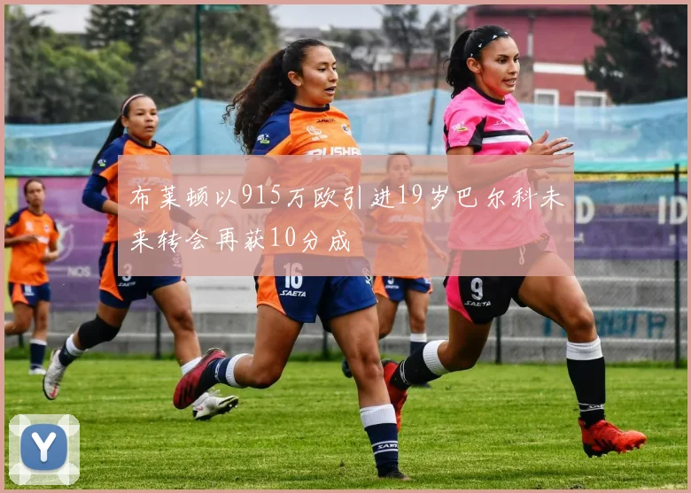 布莱顿以915万欧引进19岁巴尔科未来转会再获10分成