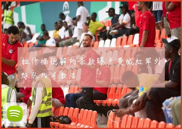 拉什福德解约条款曝光曼城红军外球队均可激活