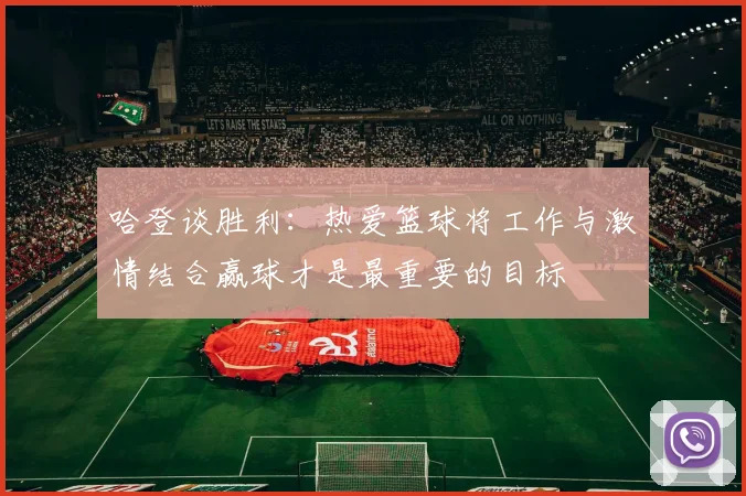 哈登谈胜利：热爱篮球将工作与激情结合赢球才是最重要的目标