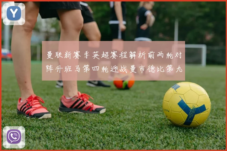 曼联新赛季英超赛程解析前两轮对阵升班马第四轮迎战曼市德比第九轮挑战蓝军