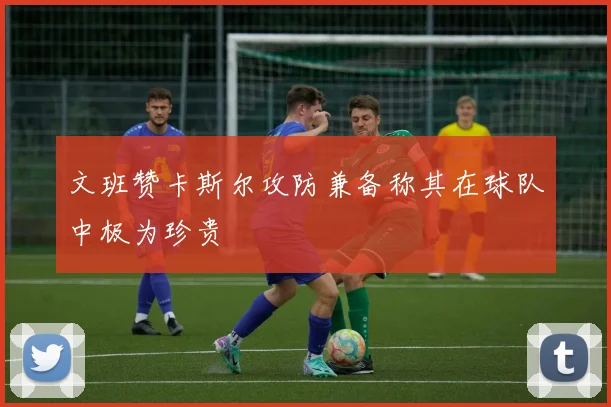 文班赞卡斯尔攻防兼备称其在球队中极为珍贵
