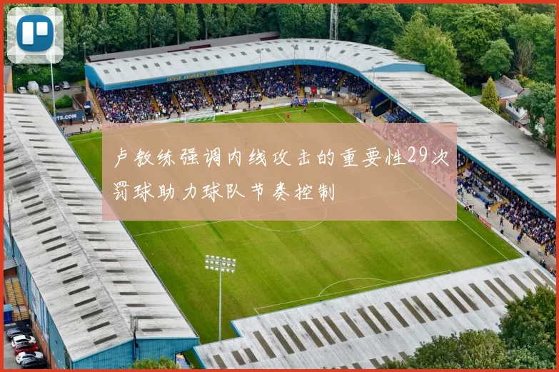 卢教练强调内线攻击的重要性29次罚球助力球队节奏控制
