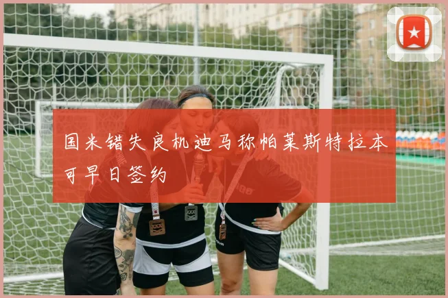 国米错失良机迪马称帕莱斯特拉本可早日签约