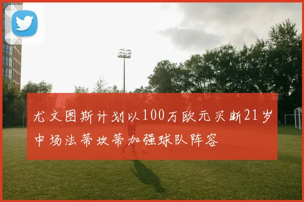 尤文图斯计划以100万欧元买断21岁中场法蒂坎蒂加强球队阵容