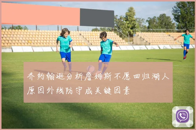 乔约翰逊分析詹姆斯不愿回归湖人原因外线防守成关键因素