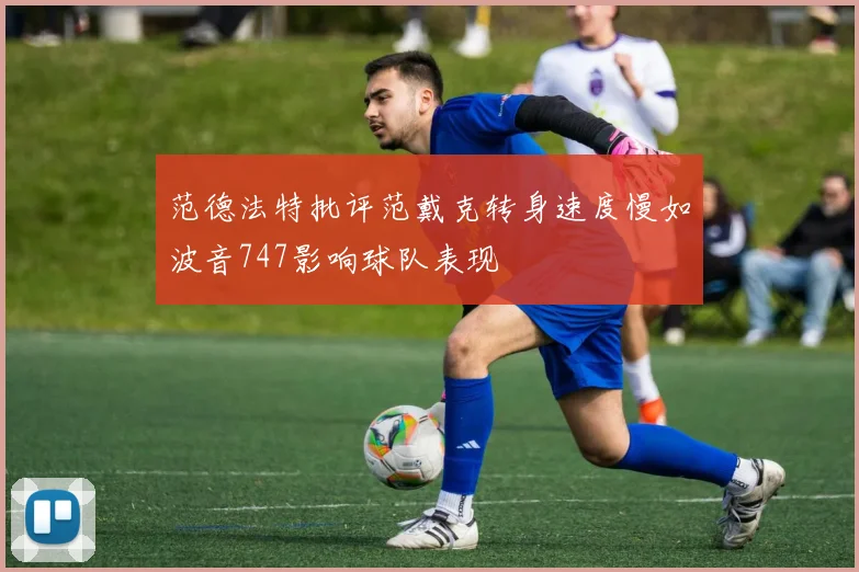 范德法特批评范戴克转身速度慢如波音747影响球队表现