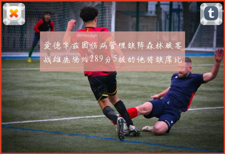 爱德华兹因伤病管理缺阵森林狼客战雄鹿场均289分5板的他将缺席比赛