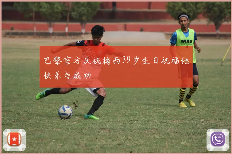 巴黎官方庆祝梅西39岁生日祝福他快乐与成功