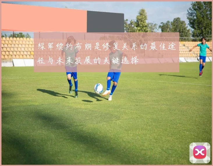 绿军续约布朗是修复关系的最佳途径与未来发展的关键选择