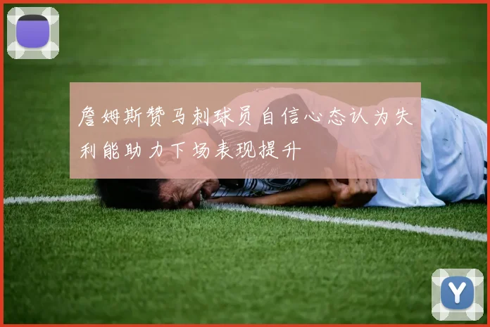 詹姆斯赞马刺球员自信心态认为失利能助力下场表现提升