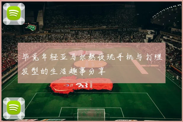 毕竟年轻亚马尔熬夜玩手机与打理发型的生活趣事分享