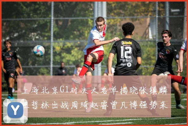 上海北京G1对决大名单揭晓张镇麟王哲林出战周琦赵睿曾凡博强势来袭