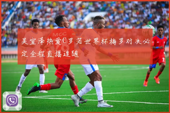 吴宜泽热爱C罗若世界杯梅罗对决必定全程直播追随