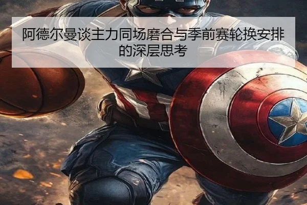 阿德尔曼谈主力同场磨合与季前赛轮换安排的深层思考 - VKGAME